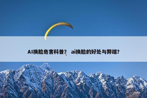 AI换脸危害科普？ ai换脸的好处与弊端？