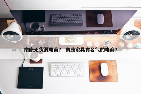 南康无货源电商？ 南康家具有名气的电商？