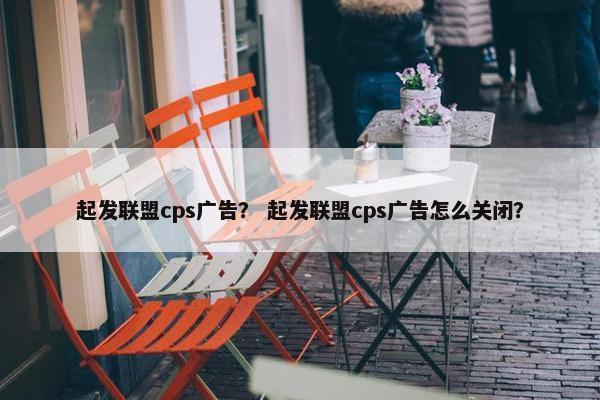 起发联盟cps广告？ 起发联盟cps广告怎么关闭？
