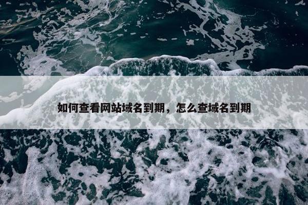 如何查看网站域名到期，怎么查域名到期