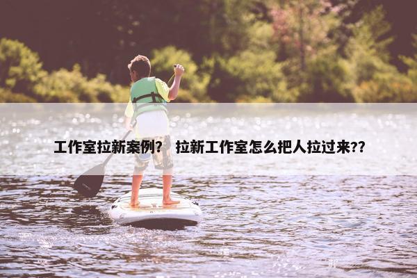 工作室拉新案例？ 拉新工作室怎么把人拉过来?？