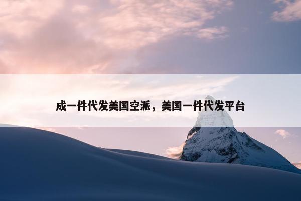 成一件代发美国空派，美国一件代发平台