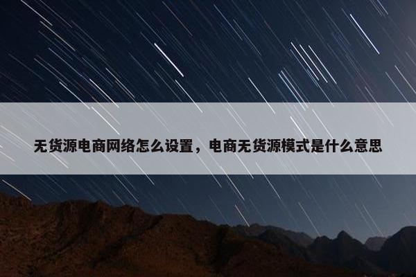 无货源电商网络怎么设置，电商无货源模式是什么意思