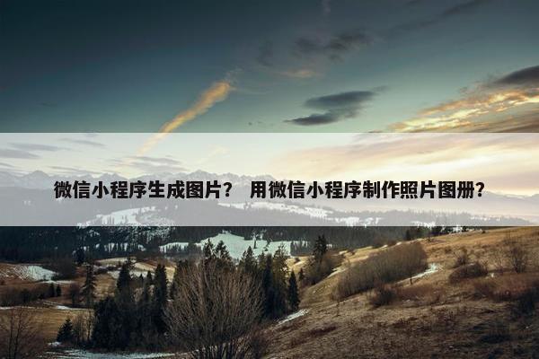 微信小程序生成图片？ 用微信小程序制作照片图册？