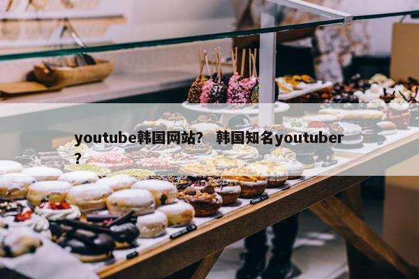 youtube韩国网站？ 韩国知名youtuber？