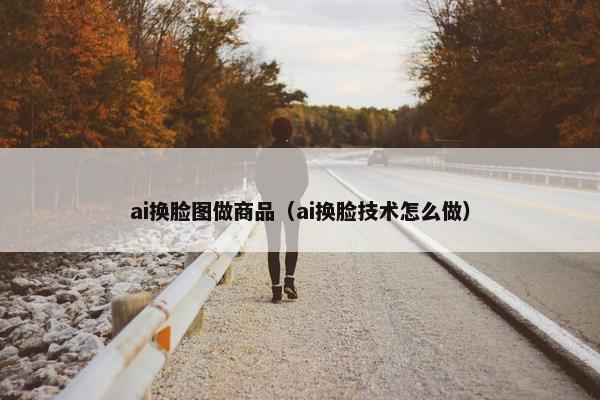 ai换脸图做商品（ai换脸技术怎么做）