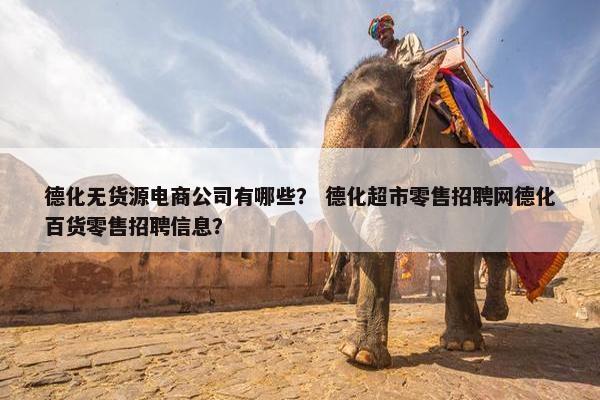 德化无货源电商公司有哪些？ 德化超市零售招聘网德化百货零售招聘信息？