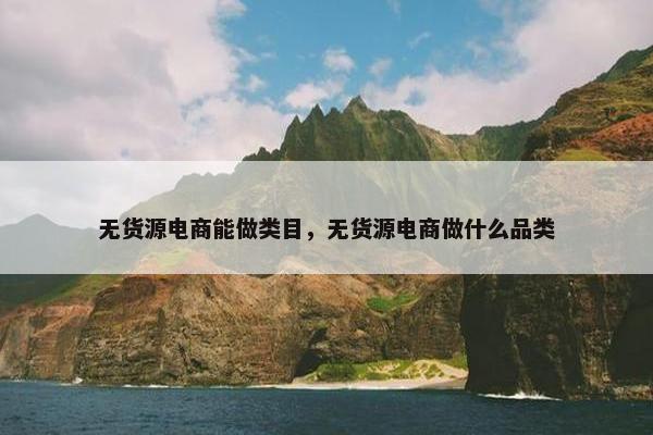 无货源电商能做类目，无货源电商做什么品类