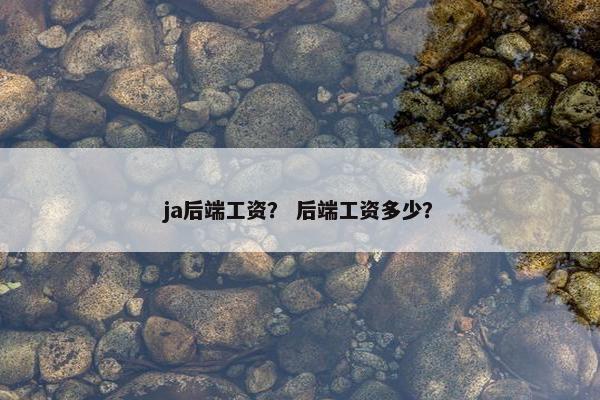 ja后端工资？ 后端工资多少？