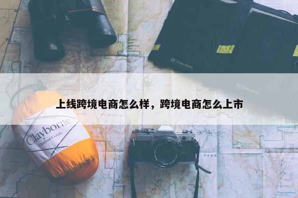 上线跨境电商怎么样，跨境电商怎么上市