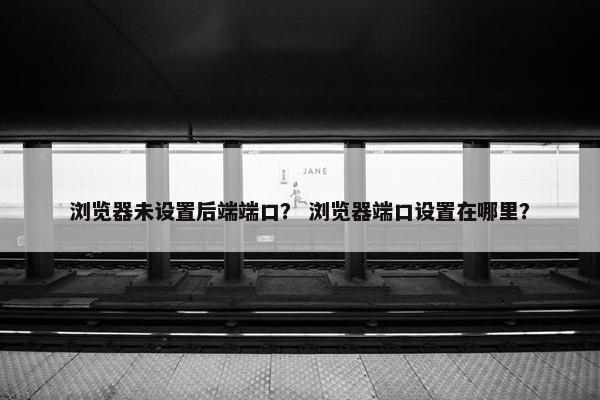 浏览器未设置后端端口？ 浏览器端口设置在哪里？