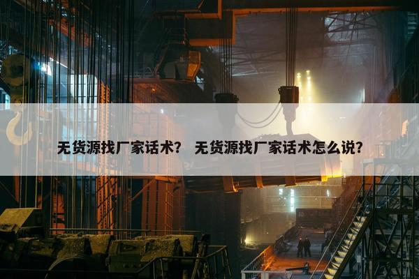 无货源找厂家话术？ 无货源找厂家话术怎么说？