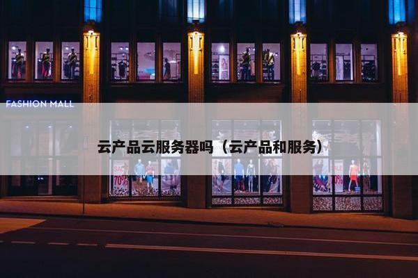 云产品云服务器吗（云产品和服务）