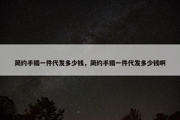 简约手镯一件代发多少钱，简约手镯一件代发多少钱啊