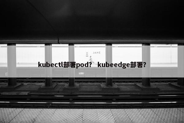 kubectl部署pod？ kubeedge部署？