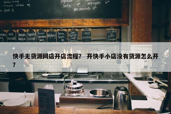 快手无货源网店开店流程？ 开快手小店没有货源怎么开？