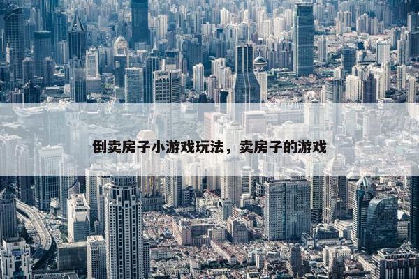倒卖房子小游戏玩法，卖房子的游戏
