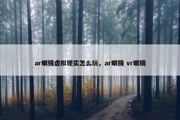 ar眼镜虚拟现实怎么玩，ar眼镜 vr眼镜