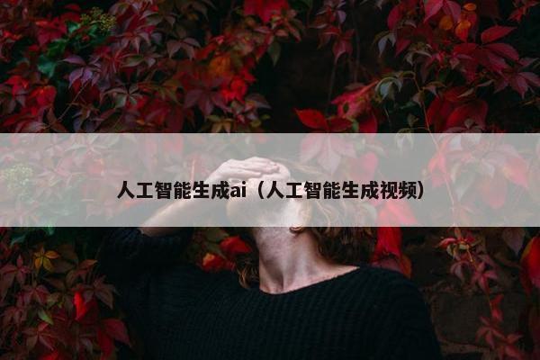 人工智能生成ai（人工智能生成视频）