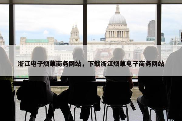 浙江电子烟草商务网站，下载浙江烟草电子商务网站