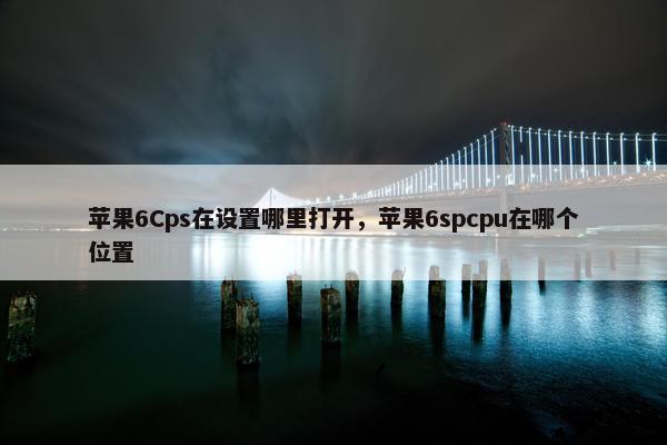 苹果6Cps在设置哪里打开，苹果6spcpu在哪个位置