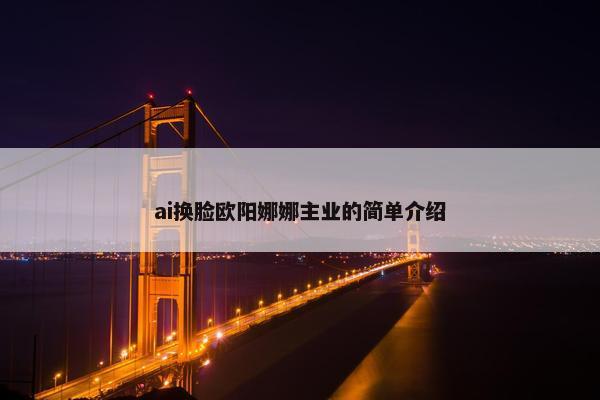 ai换脸欧阳娜娜主业的简单介绍