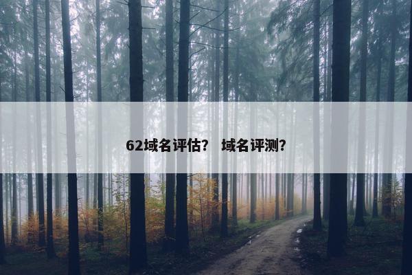 62域名评估？ 域名评测？