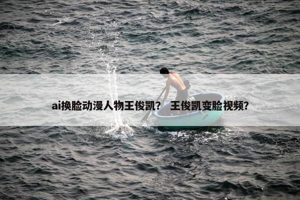 ai换脸动漫人物王俊凯？ 王俊凯变脸视频？