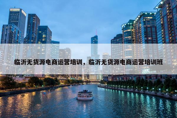 临沂无货源电商运营培训，临沂无货源电商运营培训班