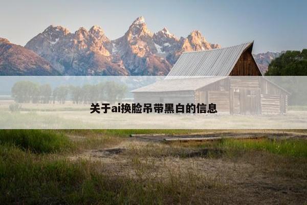 关于ai换脸吊带黑白的信息