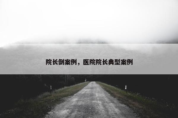 院长倒案例，医院院长典型案例