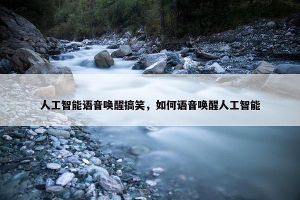 人工智能语音唤醒搞笑，如何语音唤醒人工智能