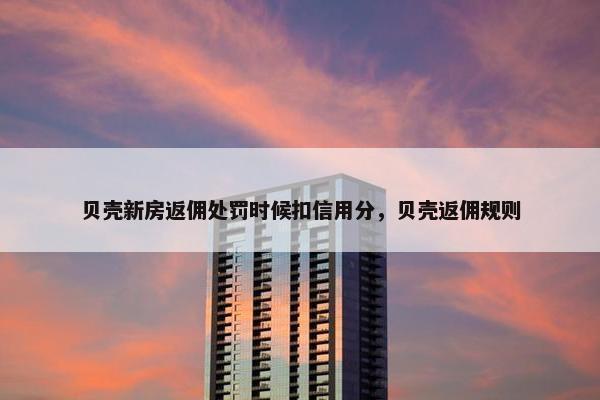 贝壳新房返佣处罚时候扣信用分，贝壳返佣规则