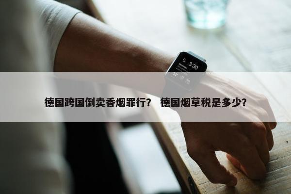 德国跨国倒卖香烟罪行？ 德国烟草税是多少？