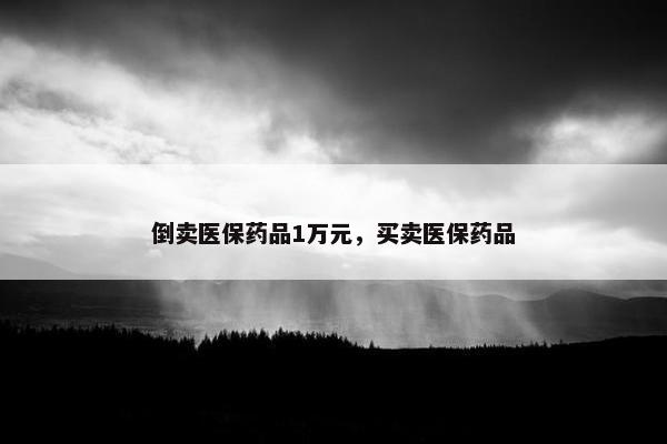 倒卖医保药品1万元，买卖医保药品