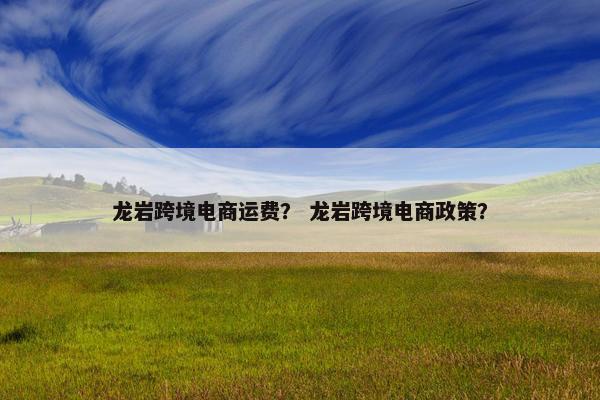 龙岩跨境电商运费？ 龙岩跨境电商政策？