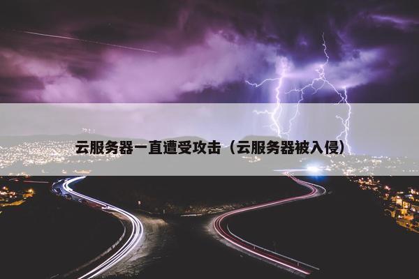 云服务器一直遭受攻击（云服务器被入侵）