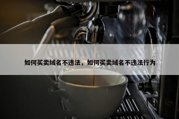 如何买卖域名不违法，如何买卖域名不违法行为