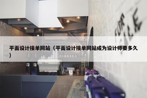 平面设计接单网站（平面设计接单网站成为设计师要多久）