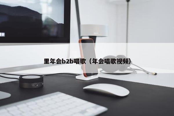 里年会b2b唱歌（年会唱歌视频）
