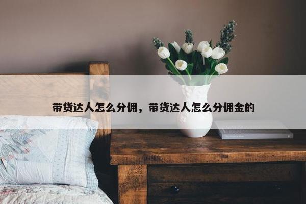 带货达人怎么分佣，带货达人怎么分佣金的