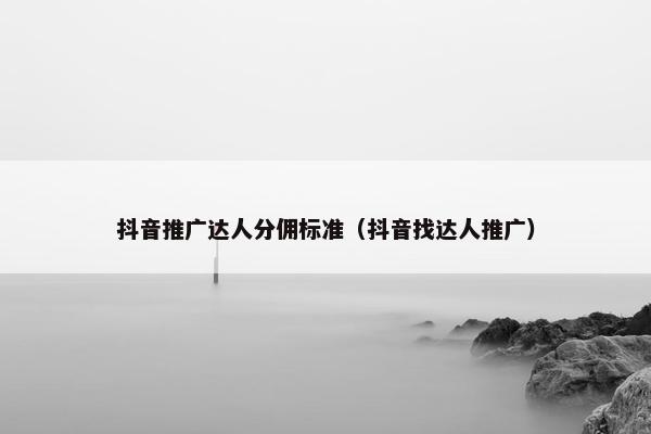 抖音推广达人分佣标准（抖音找达人推广）