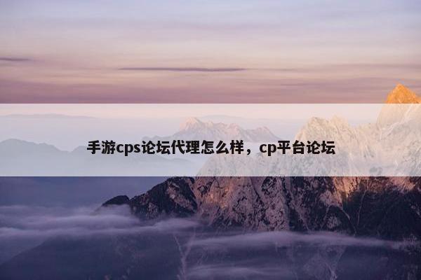 手游cps论坛代理怎么样，cp平台论坛