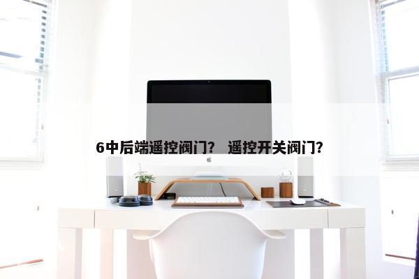 6中后端遥控阀门？ 遥控开关阀门？