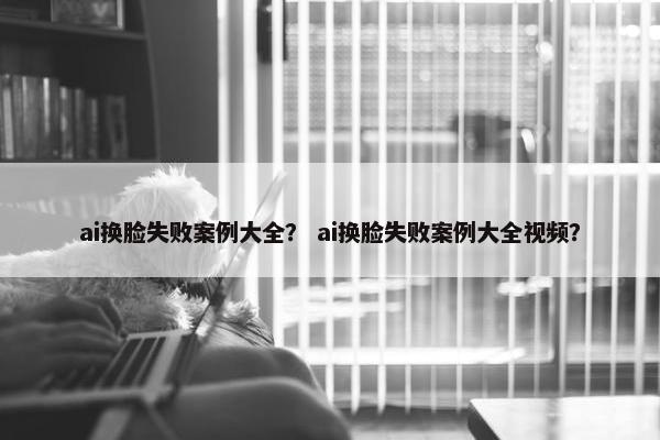 ai换脸失败案例大全？ ai换脸失败案例大全视频？