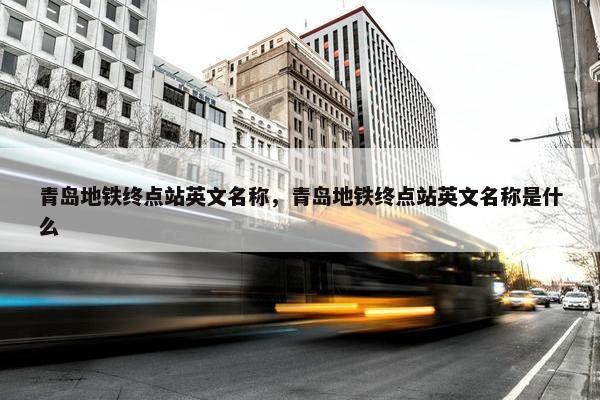 青岛地铁终点站英文名称，青岛地铁终点站英文名称是什么