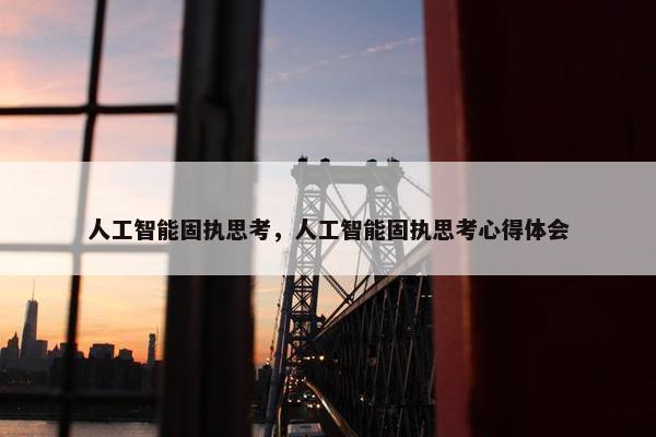 人工智能固执思考，人工智能固执思考心得体会