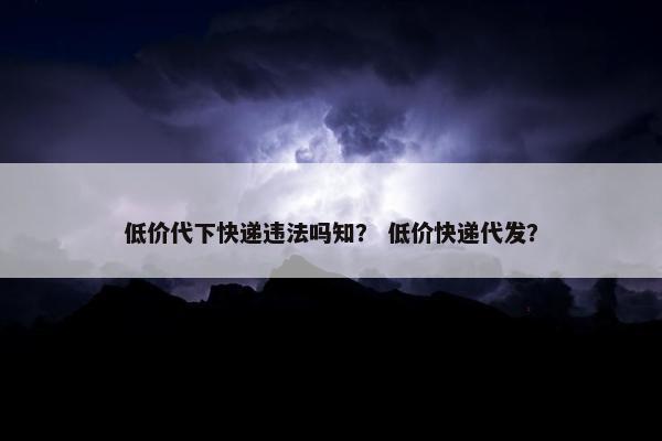 低价代下快递违法吗知？ 低价快递代发？