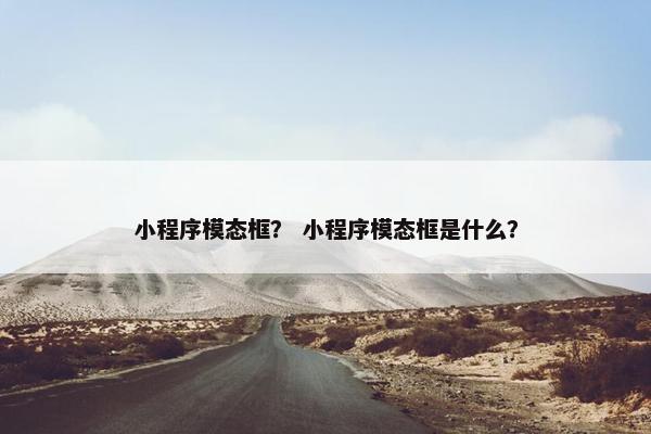 小程序模态框？ 小程序模态框是什么？