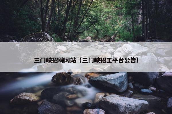 三门峡招聘网站（三门峡招工平台公告）